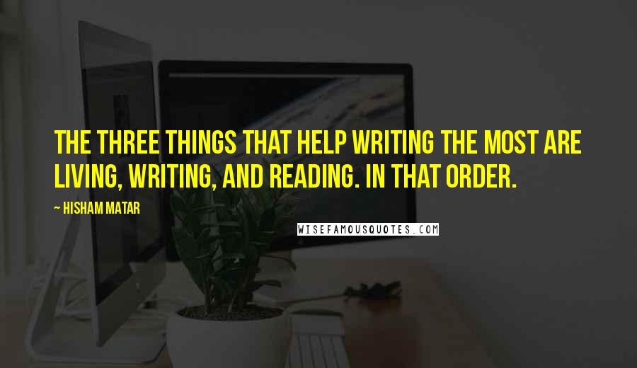 Hisham Matar Quotes: The three things that help writing the most are living, writing, and reading. In that order.