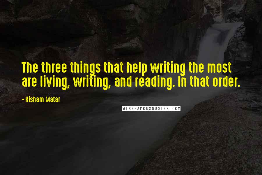 Hisham Matar Quotes: The three things that help writing the most are living, writing, and reading. In that order.