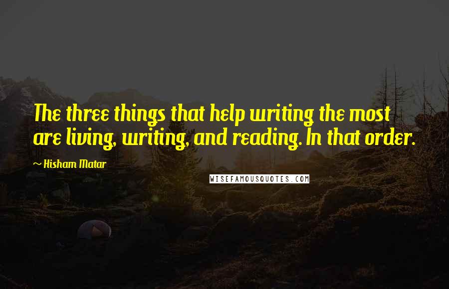 Hisham Matar Quotes: The three things that help writing the most are living, writing, and reading. In that order.