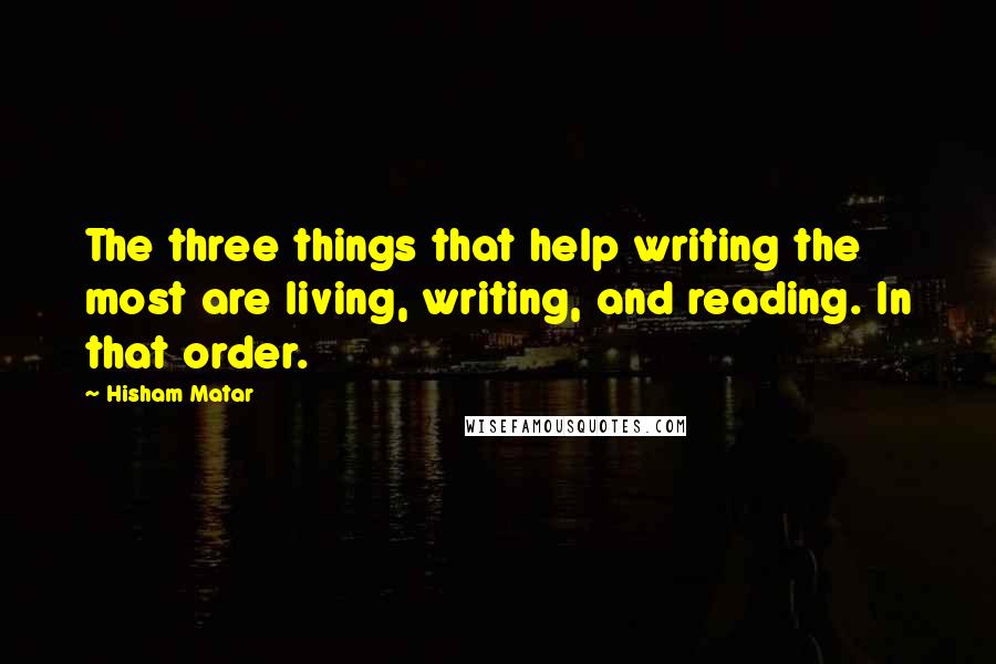 Hisham Matar Quotes: The three things that help writing the most are living, writing, and reading. In that order.