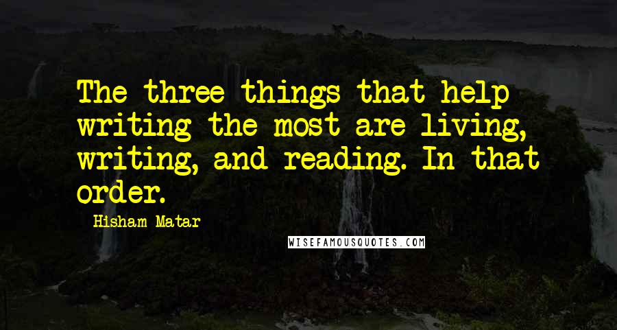 Hisham Matar Quotes: The three things that help writing the most are living, writing, and reading. In that order.