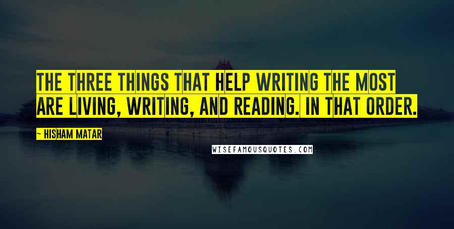 Hisham Matar Quotes: The three things that help writing the most are living, writing, and reading. In that order.