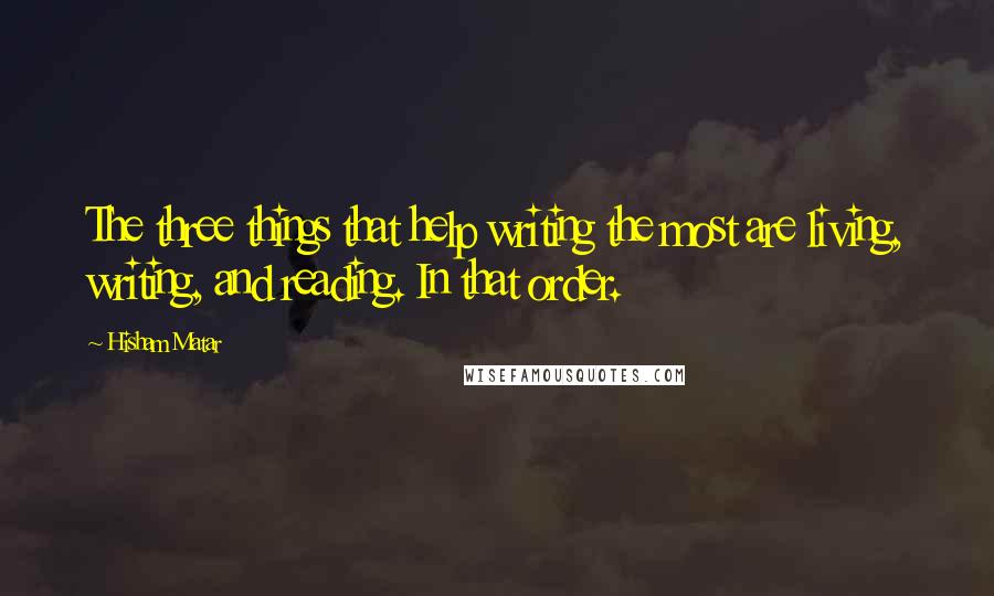 Hisham Matar Quotes: The three things that help writing the most are living, writing, and reading. In that order.