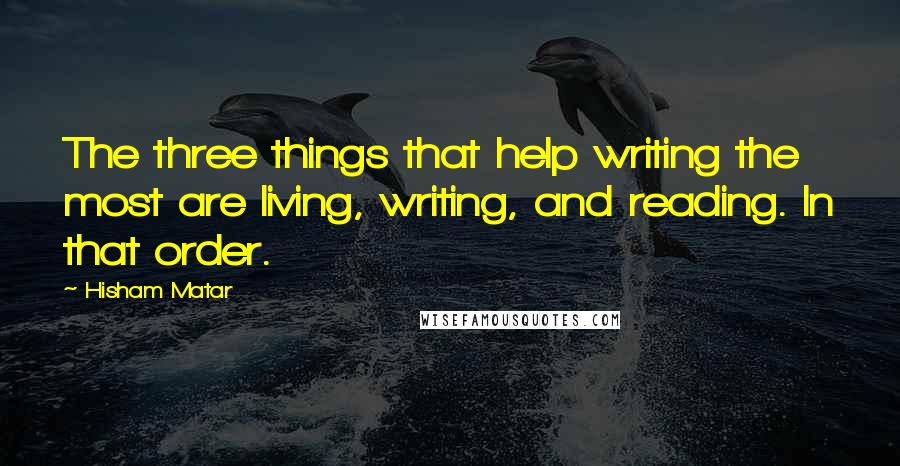 Hisham Matar Quotes: The three things that help writing the most are living, writing, and reading. In that order.