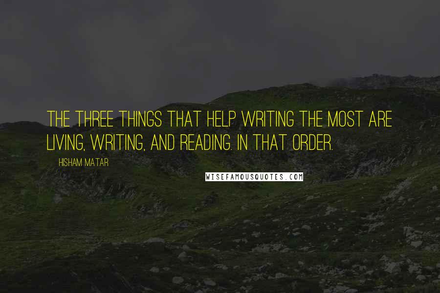 Hisham Matar Quotes: The three things that help writing the most are living, writing, and reading. In that order.