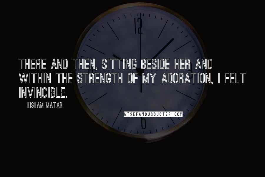 Hisham Matar Quotes: There and then, sitting beside her and within the strength of my adoration, I felt invincible.