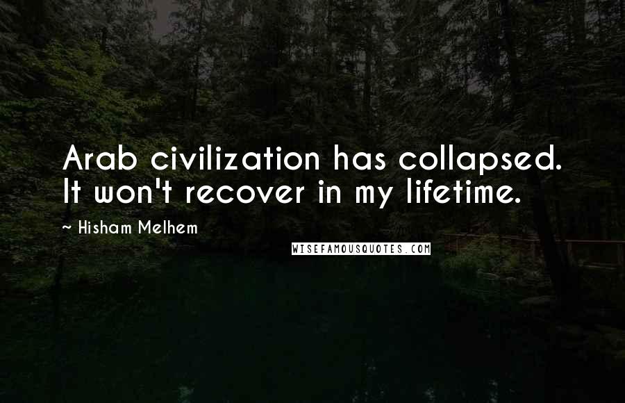 Hisham Melhem Quotes: Arab civilization has collapsed. It won't recover in my lifetime.
