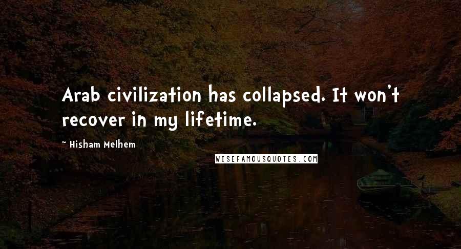 Hisham Melhem Quotes: Arab civilization has collapsed. It won't recover in my lifetime.