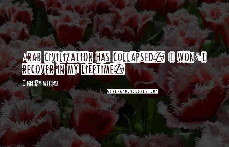 Hisham Melhem Quotes: Arab civilization has collapsed. It won't recover in my lifetime.