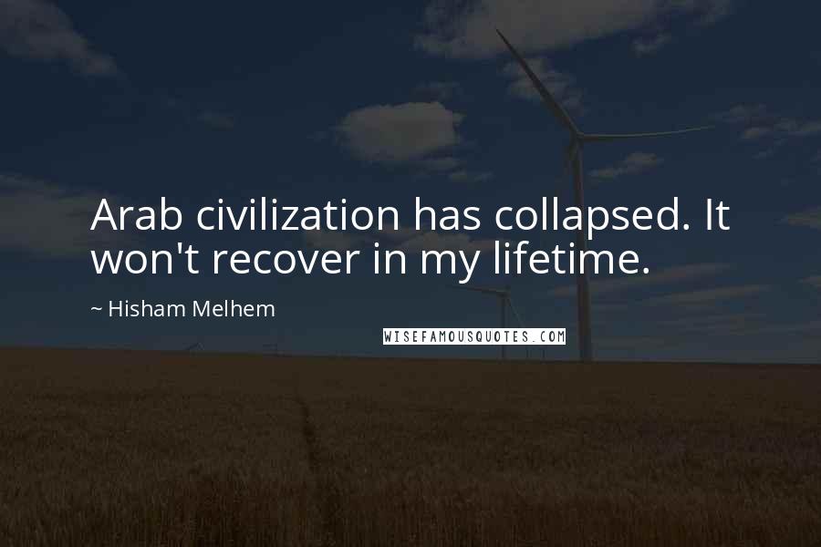 Hisham Melhem Quotes: Arab civilization has collapsed. It won't recover in my lifetime.