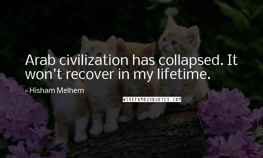 Hisham Melhem Quotes: Arab civilization has collapsed. It won't recover in my lifetime.