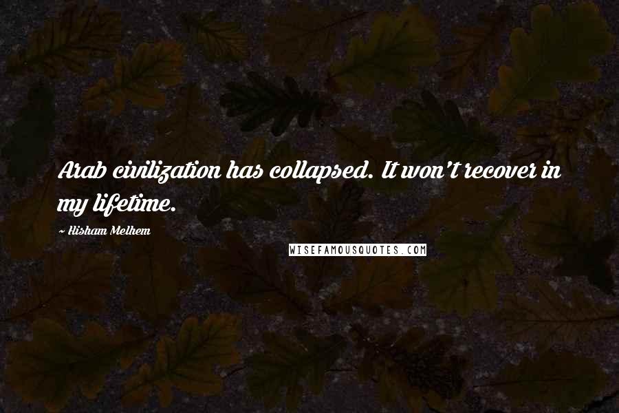 Hisham Melhem Quotes: Arab civilization has collapsed. It won't recover in my lifetime.