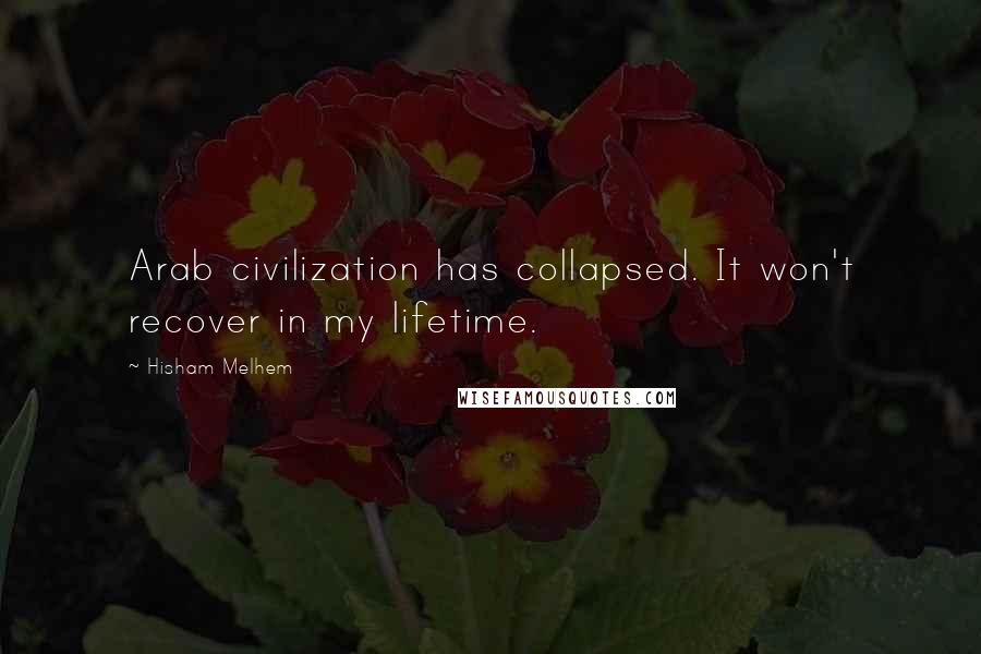 Hisham Melhem Quotes: Arab civilization has collapsed. It won't recover in my lifetime.