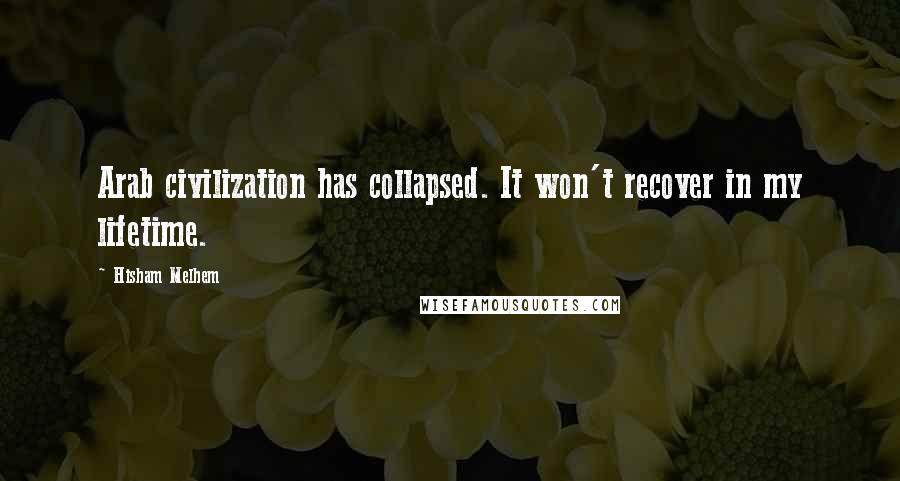 Hisham Melhem Quotes: Arab civilization has collapsed. It won't recover in my lifetime.