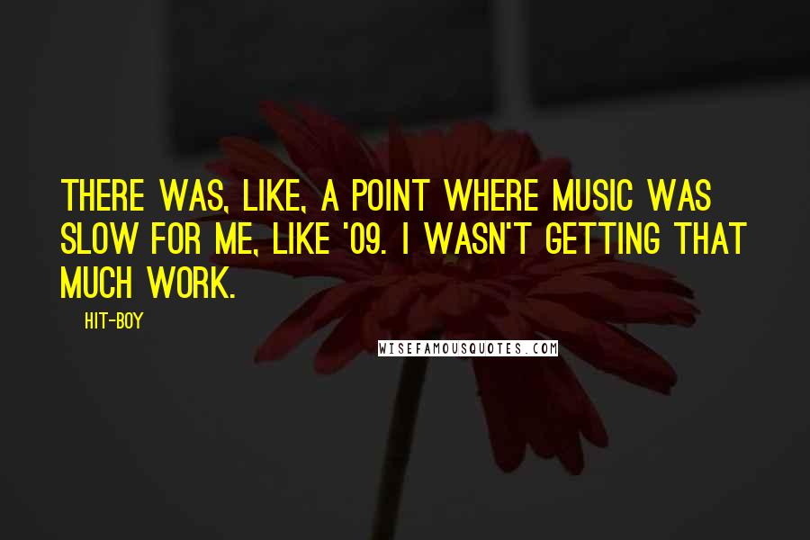 Hit-Boy Quotes: There was, like, a point where music was slow for me, like '09. I wasn't getting that much work.