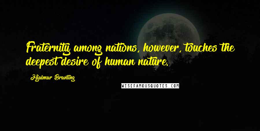 Hjalmar Branting Quotes: Fraternity among nations, however, touches the deepest desire of human nature.