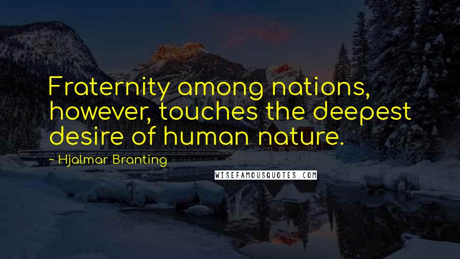 Hjalmar Branting Quotes: Fraternity among nations, however, touches the deepest desire of human nature.