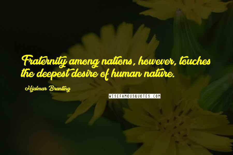 Hjalmar Branting Quotes: Fraternity among nations, however, touches the deepest desire of human nature.