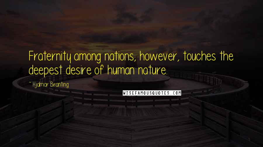 Hjalmar Branting Quotes: Fraternity among nations, however, touches the deepest desire of human nature.