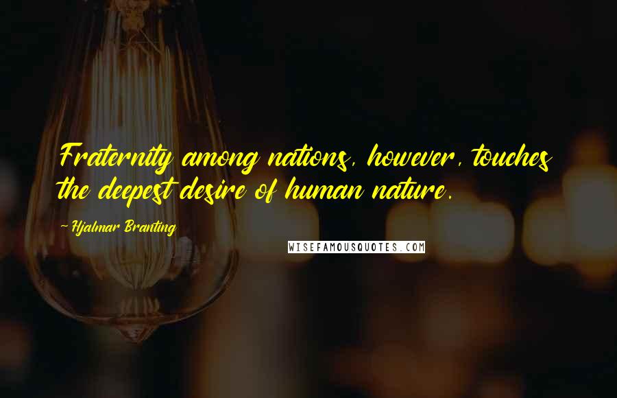 Hjalmar Branting Quotes: Fraternity among nations, however, touches the deepest desire of human nature.