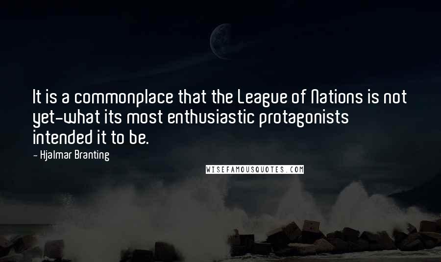 Hjalmar Branting Quotes: It is a commonplace that the League of Nations is not yet-what its most enthusiastic protagonists intended it to be.