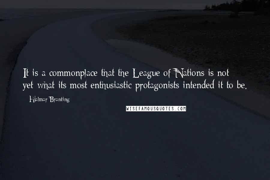 Hjalmar Branting Quotes: It is a commonplace that the League of Nations is not yet-what its most enthusiastic protagonists intended it to be.