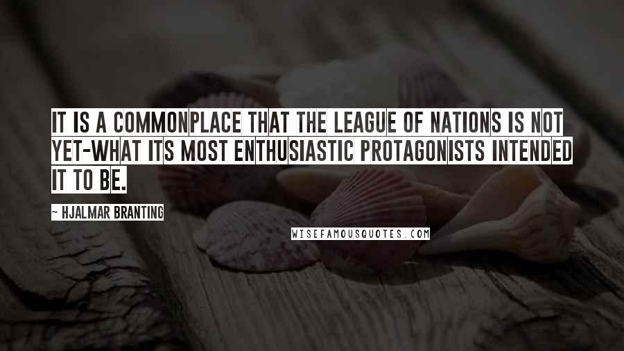 Hjalmar Branting Quotes: It is a commonplace that the League of Nations is not yet-what its most enthusiastic protagonists intended it to be.