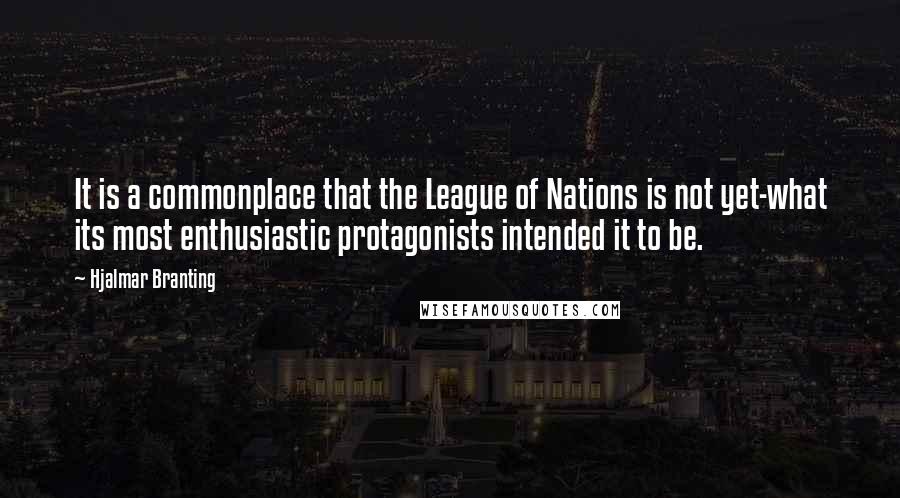 Hjalmar Branting Quotes: It is a commonplace that the League of Nations is not yet-what its most enthusiastic protagonists intended it to be.