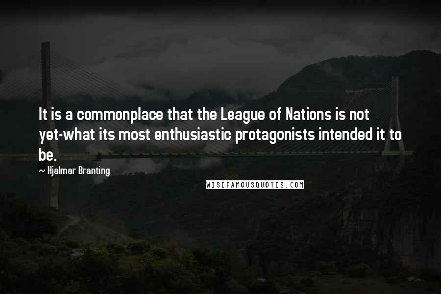 Hjalmar Branting Quotes: It is a commonplace that the League of Nations is not yet-what its most enthusiastic protagonists intended it to be.