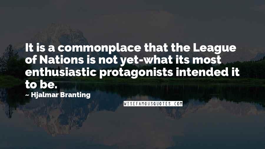 Hjalmar Branting Quotes: It is a commonplace that the League of Nations is not yet-what its most enthusiastic protagonists intended it to be.