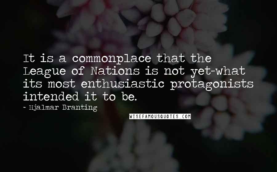 Hjalmar Branting Quotes: It is a commonplace that the League of Nations is not yet-what its most enthusiastic protagonists intended it to be.