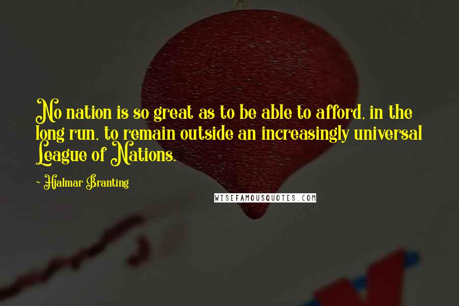 Hjalmar Branting Quotes: No nation is so great as to be able to afford, in the long run, to remain outside an increasingly universal League of Nations.