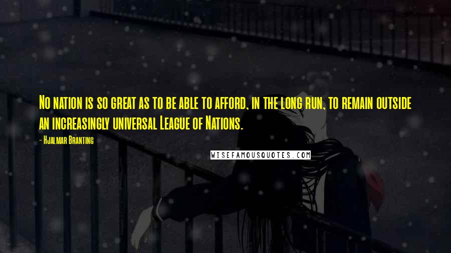 Hjalmar Branting Quotes: No nation is so great as to be able to afford, in the long run, to remain outside an increasingly universal League of Nations.