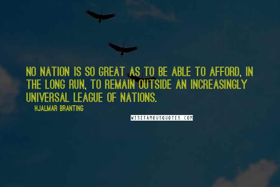 Hjalmar Branting Quotes: No nation is so great as to be able to afford, in the long run, to remain outside an increasingly universal League of Nations.