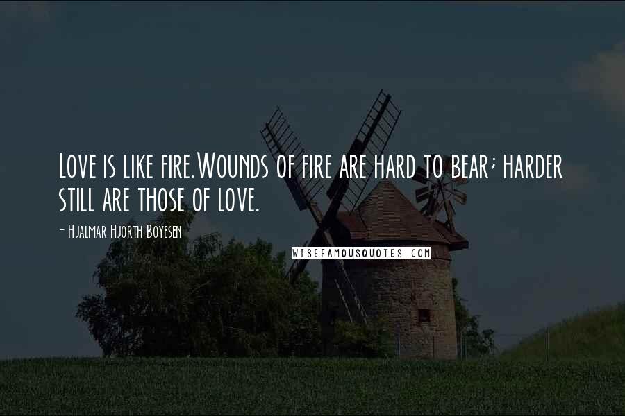 Hjalmar Hjorth Boyesen Quotes: Love is like fire.Wounds of fire are hard to bear; harder still are those of love.