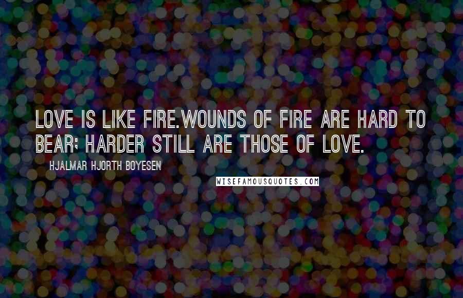 Hjalmar Hjorth Boyesen Quotes: Love is like fire.Wounds of fire are hard to bear; harder still are those of love.