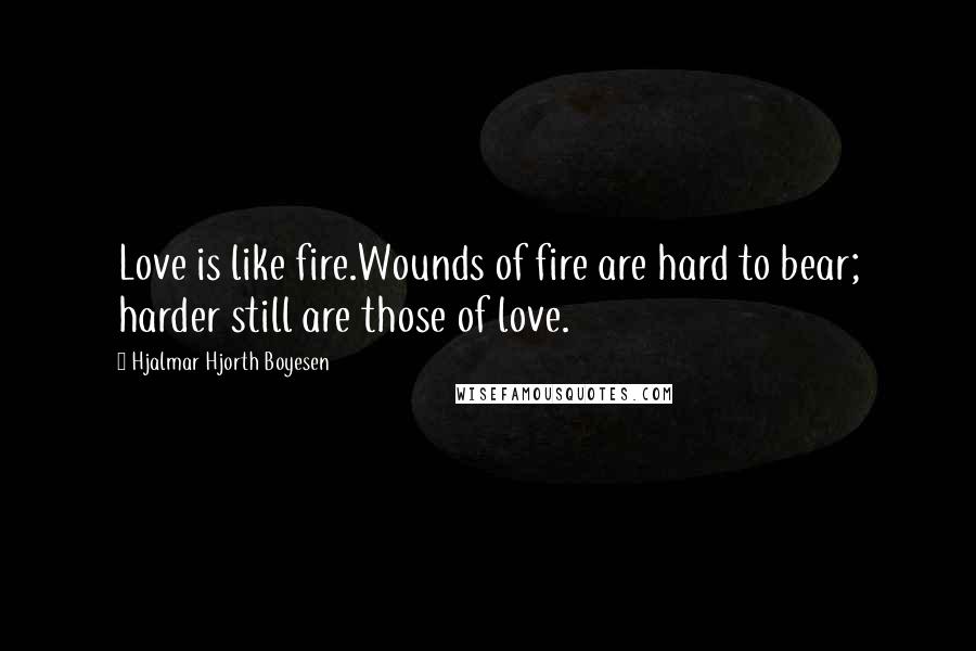 Hjalmar Hjorth Boyesen Quotes: Love is like fire.Wounds of fire are hard to bear; harder still are those of love.