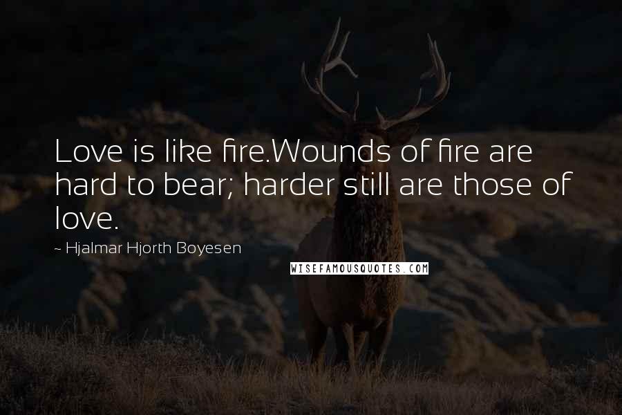 Hjalmar Hjorth Boyesen Quotes: Love is like fire.Wounds of fire are hard to bear; harder still are those of love.