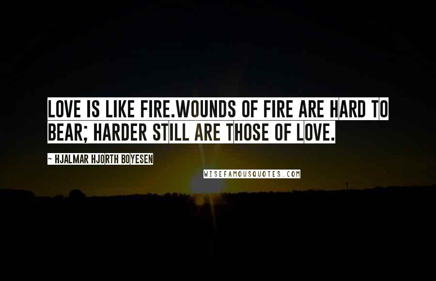 Hjalmar Hjorth Boyesen Quotes: Love is like fire.Wounds of fire are hard to bear; harder still are those of love.