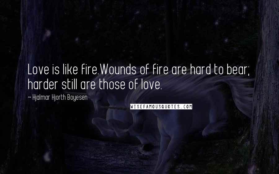 Hjalmar Hjorth Boyesen Quotes: Love is like fire.Wounds of fire are hard to bear; harder still are those of love.