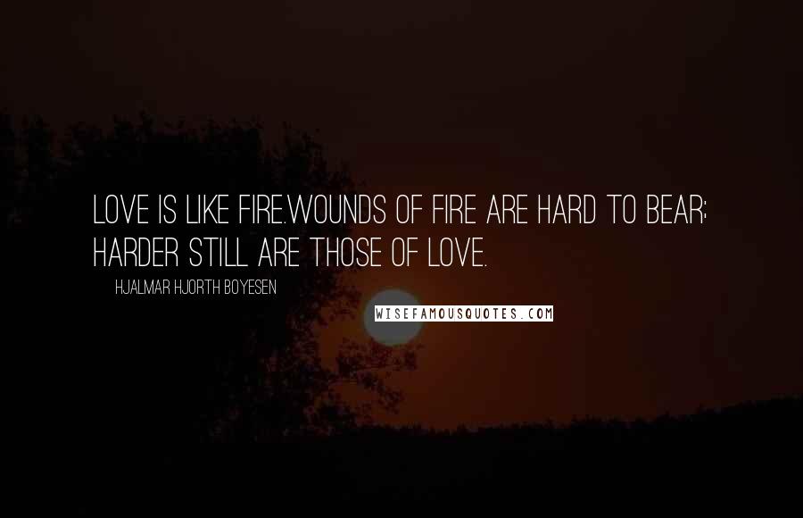 Hjalmar Hjorth Boyesen Quotes: Love is like fire.Wounds of fire are hard to bear; harder still are those of love.