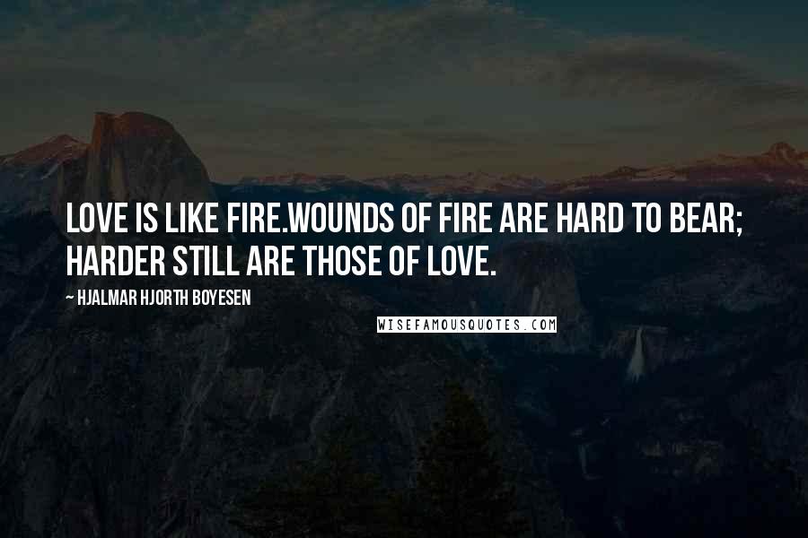 Hjalmar Hjorth Boyesen Quotes: Love is like fire.Wounds of fire are hard to bear; harder still are those of love.