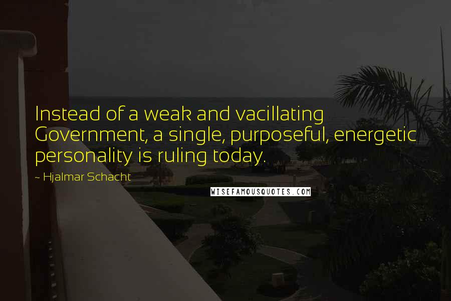 Hjalmar Schacht Quotes: Instead of a weak and vacillating Government, a single, purposeful, energetic personality is ruling today.