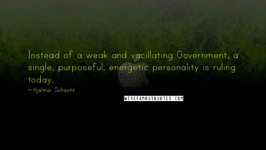 Hjalmar Schacht Quotes: Instead of a weak and vacillating Government, a single, purposeful, energetic personality is ruling today.