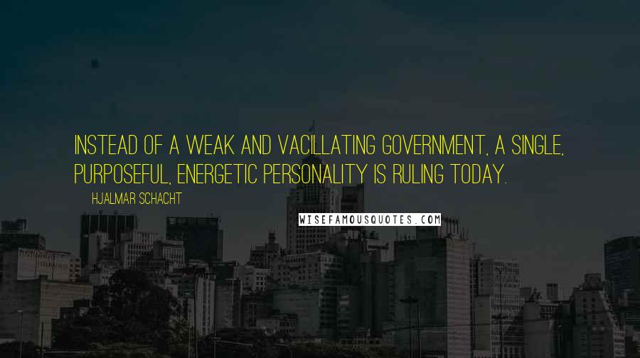 Hjalmar Schacht Quotes: Instead of a weak and vacillating Government, a single, purposeful, energetic personality is ruling today.