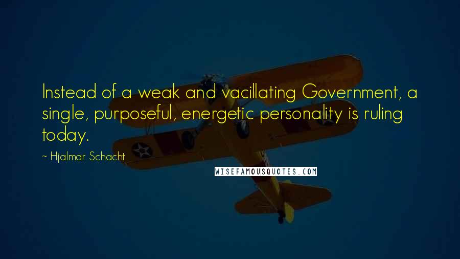 Hjalmar Schacht Quotes: Instead of a weak and vacillating Government, a single, purposeful, energetic personality is ruling today.