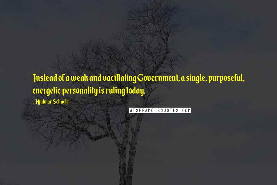 Hjalmar Schacht Quotes: Instead of a weak and vacillating Government, a single, purposeful, energetic personality is ruling today.