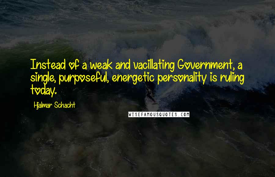 Hjalmar Schacht Quotes: Instead of a weak and vacillating Government, a single, purposeful, energetic personality is ruling today.