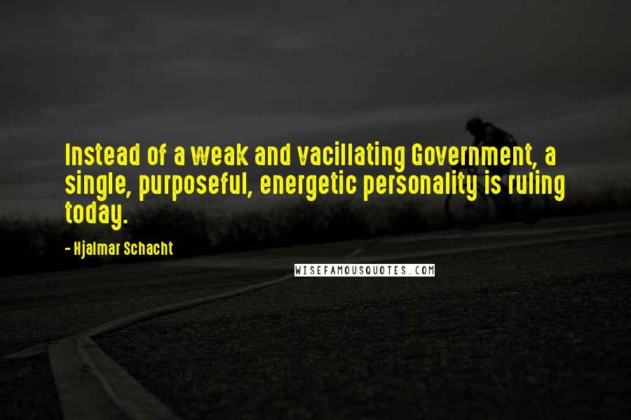 Hjalmar Schacht Quotes: Instead of a weak and vacillating Government, a single, purposeful, energetic personality is ruling today.