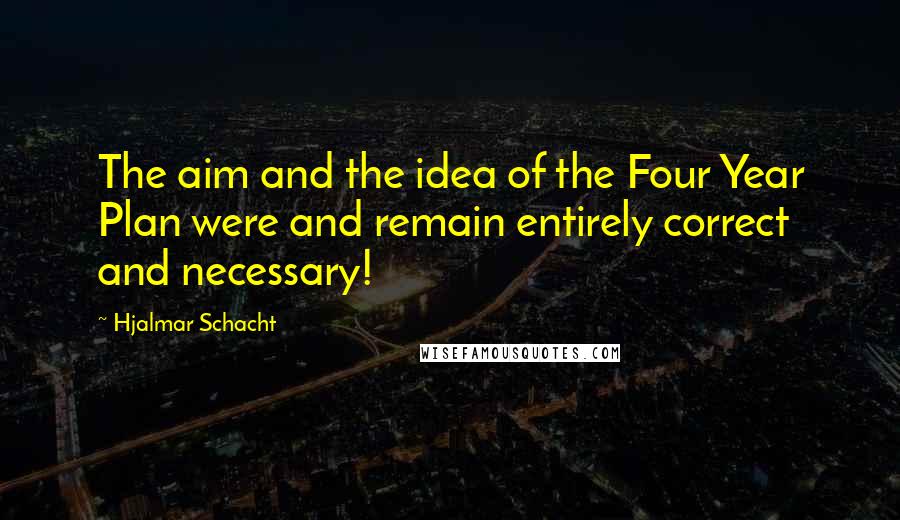Hjalmar Schacht Quotes: The aim and the idea of the Four Year Plan were and remain entirely correct and necessary!